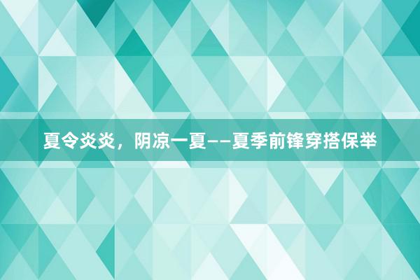 夏令炎炎，阴凉一夏——夏季前锋穿搭保举